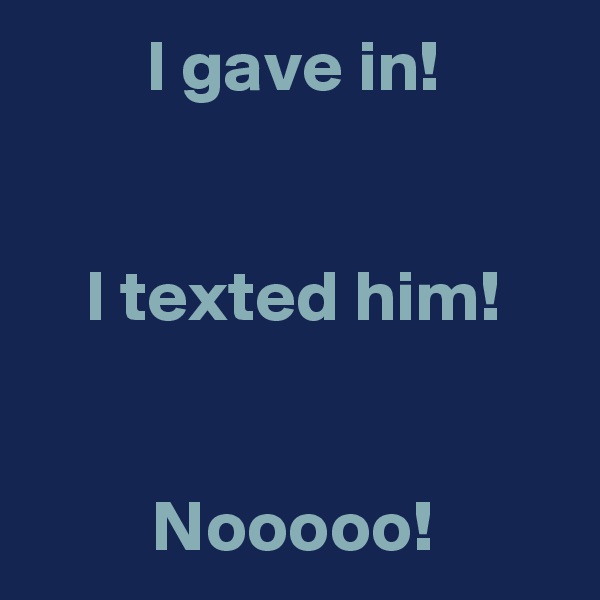 I gave in!


I texted him!


Nooooo!
