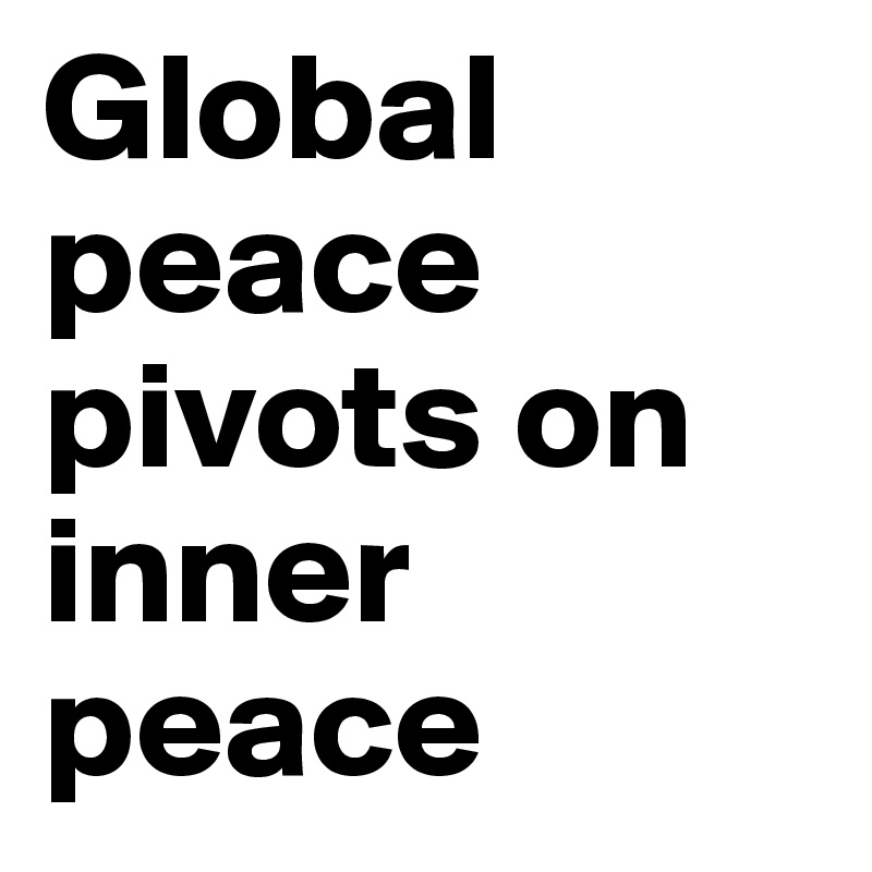 Global peace pivots on inner peace