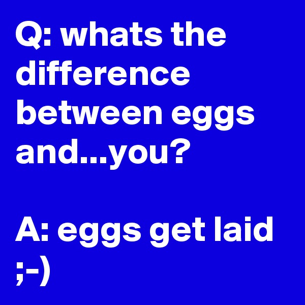 Q: whats the difference between eggs and...you?

A: eggs get laid ;-)