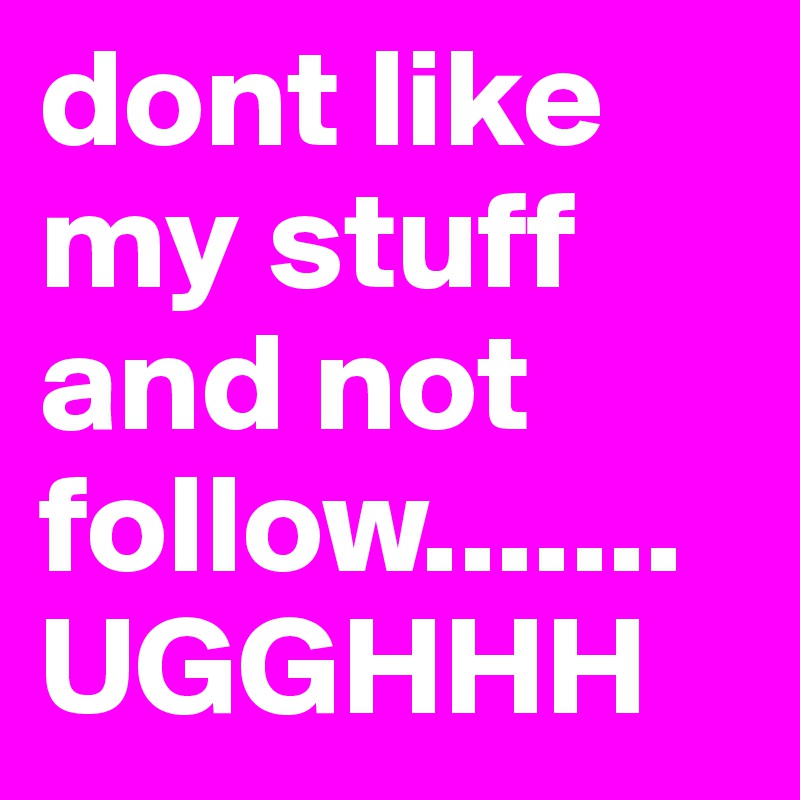 dont like my stuff and not follow.......UGGHHH 