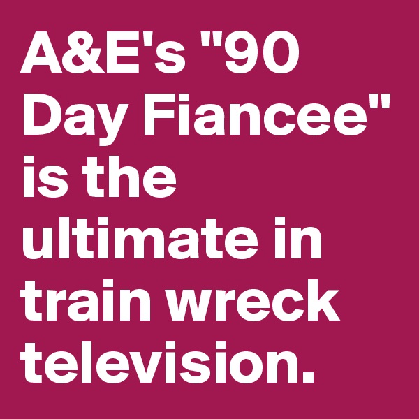 A&E's "90 Day Fiancee" is the ultimate in train wreck television. 