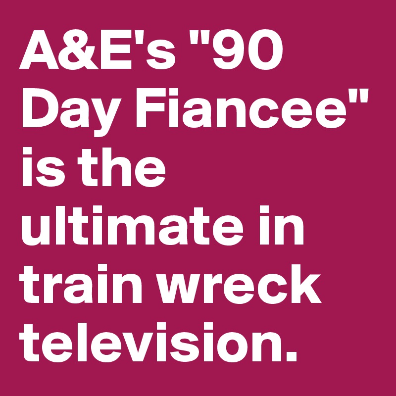 A&E's "90 Day Fiancee" is the ultimate in train wreck television. 