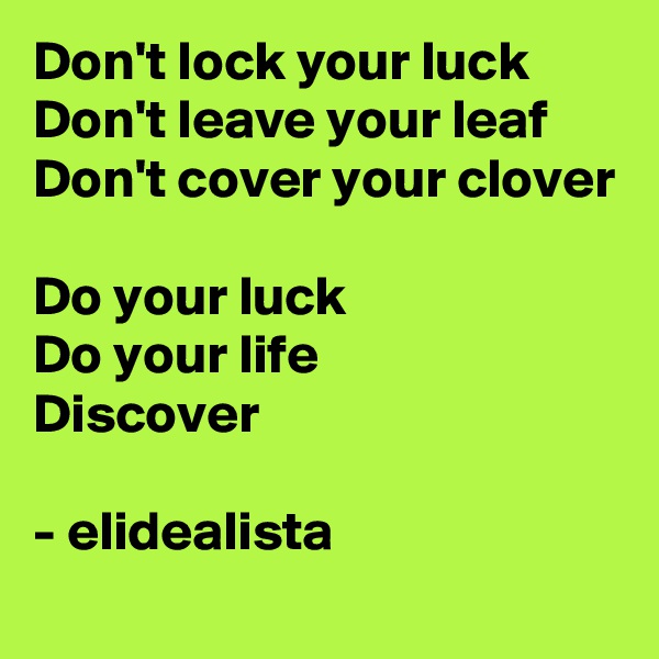 Don't lock your luck
Don't leave your leaf
Don't cover your clover

Do your luck
Do your life
Discover

- elidealista
