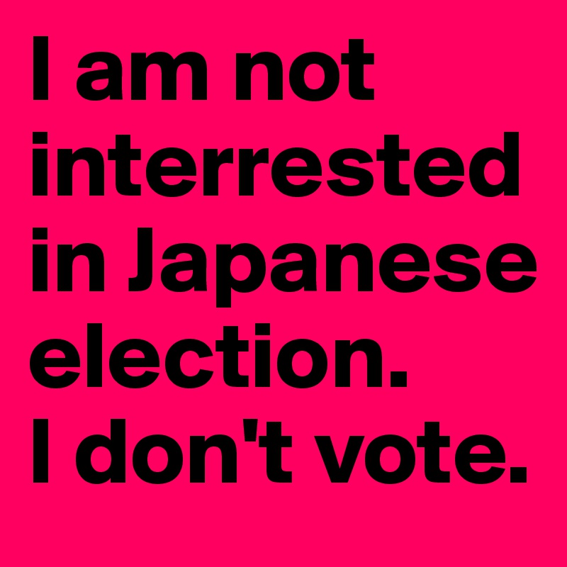 I am not interrested in Japanese election.
I don't vote.