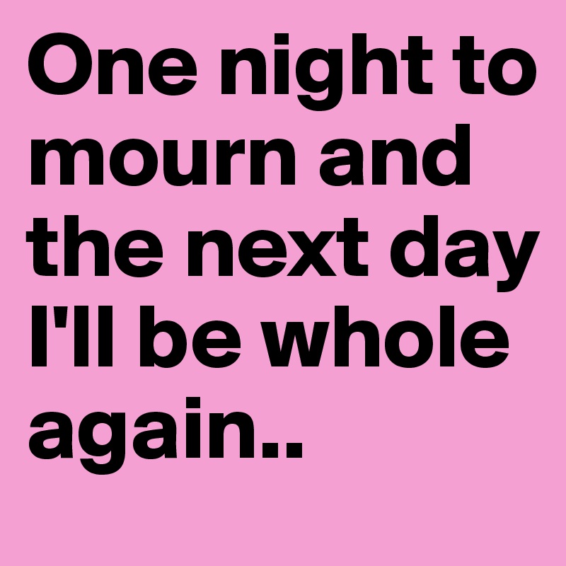 One night to mourn and the next day I'll be whole again..