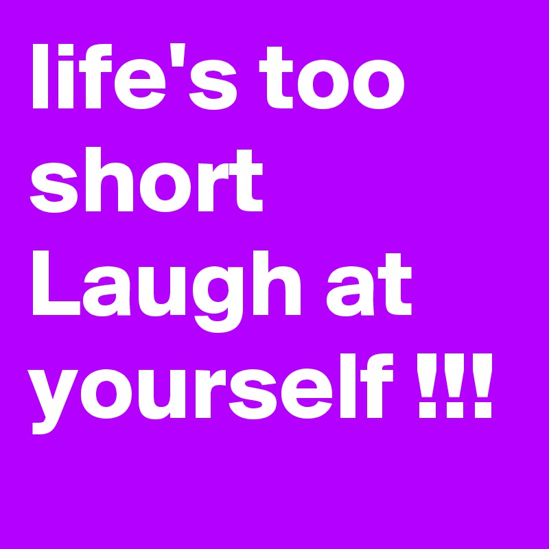life's too short Laugh at yourself !!!