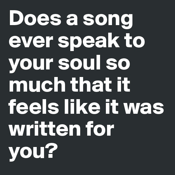 Does a song ever speak to your soul so much that it feels like it was written for you?