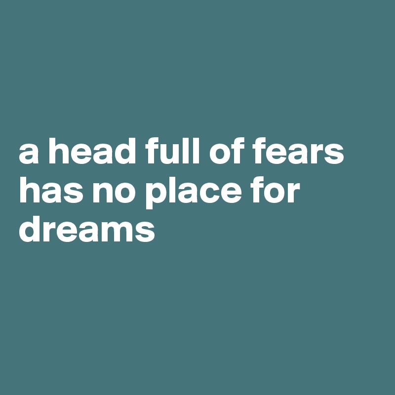 


a head full of fears has no place for dreams


