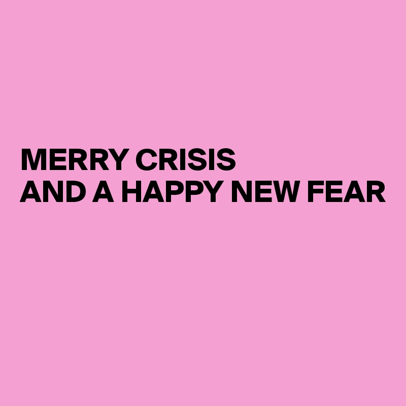 



MERRY CRISIS
AND A HAPPY NEW FEAR




