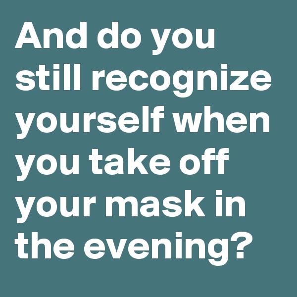 And do you still recognize yourself when you take off your mask in the evening?