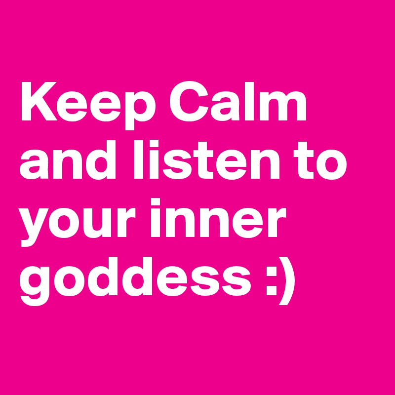 
Keep Calm and listen to your inner goddess :) 
