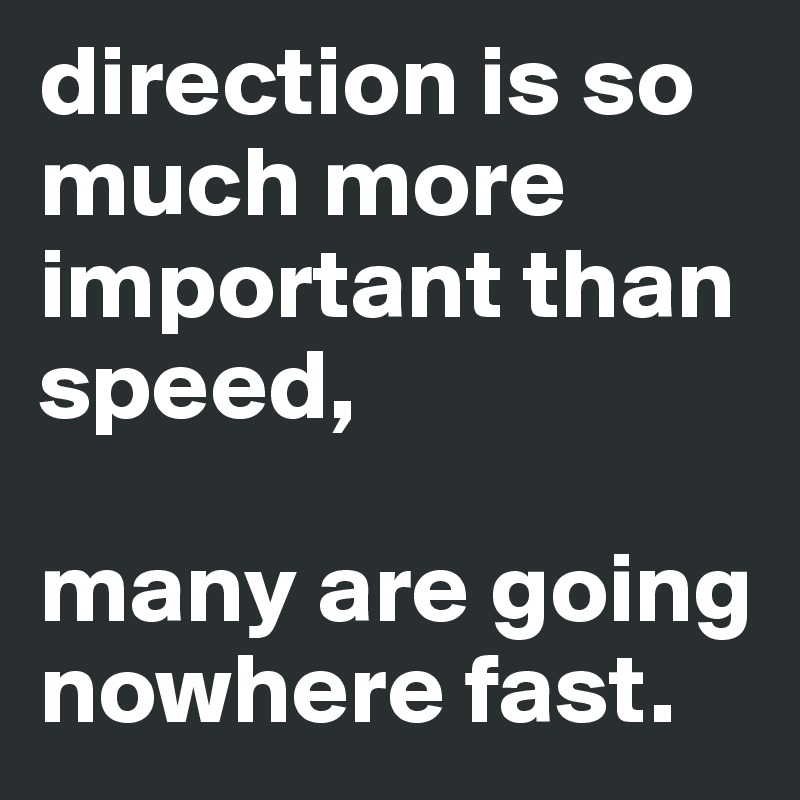 direction is so much more important than speed,

many are going nowhere fast. 