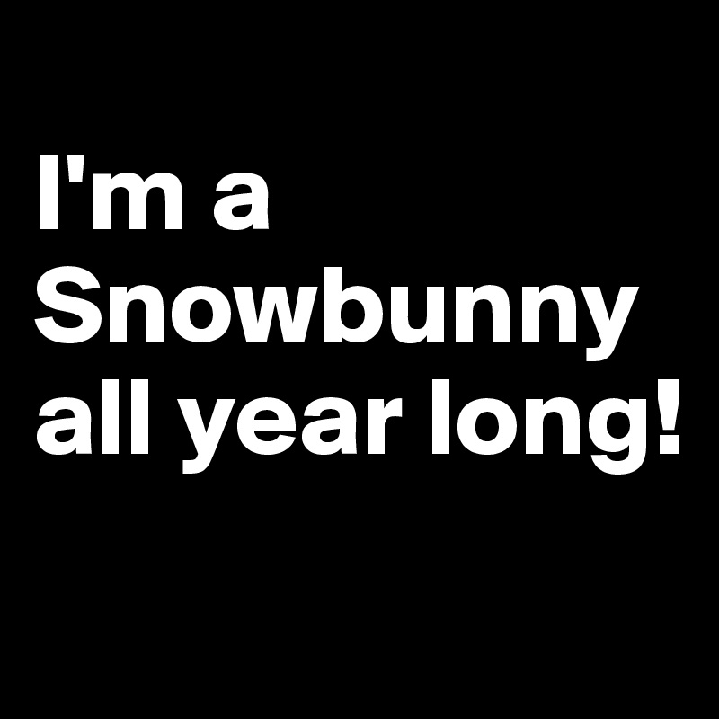 
I'm a Snowbunny all year long!
