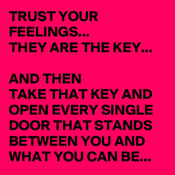 TRUST YOUR FEELINGS...
THEY ARE THE KEY...

AND THEN 
TAKE THAT KEY AND OPEN EVERY SINGLE DOOR THAT STANDS BETWEEN YOU AND WHAT YOU CAN BE...