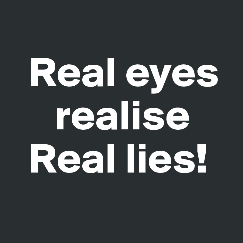 
  Real eyes
     realise
  Real lies!
