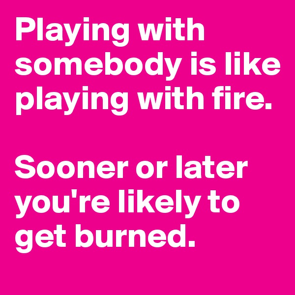 Playing with somebody is like playing with fire.

Sooner or later you're likely to get burned.