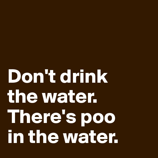 


Don't drink 
the water.
There's poo 
in the water.