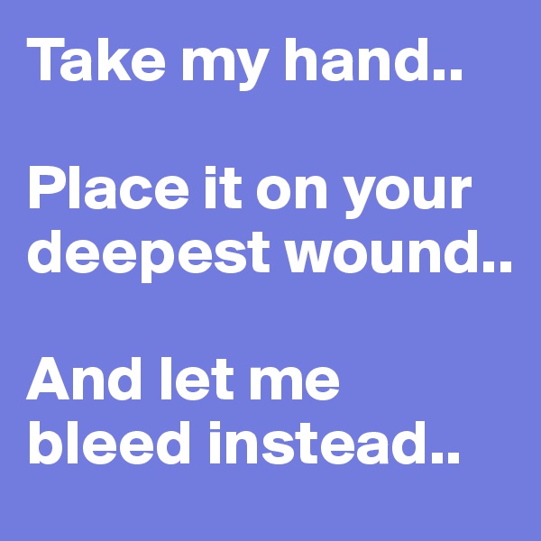 Take my hand..

Place it on your deepest wound..

And let me bleed instead..