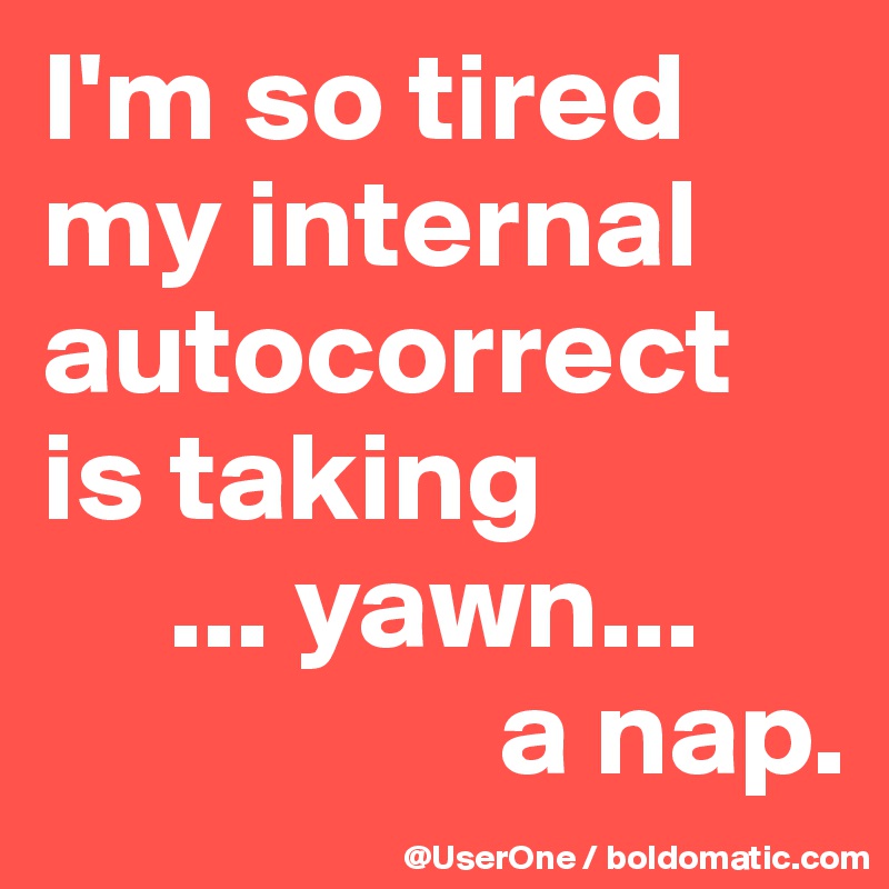 I'm so tired
my internal autocorrect
is taking
     ... yawn...
                  a nap.