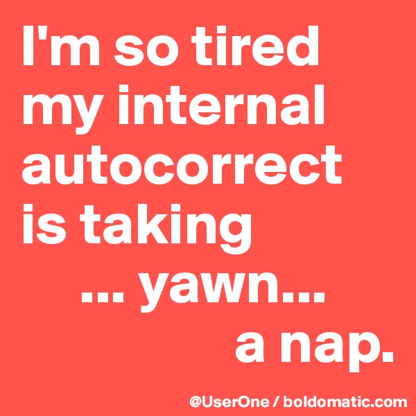I'm so tired
my internal autocorrect
is taking
     ... yawn...
                  a nap.