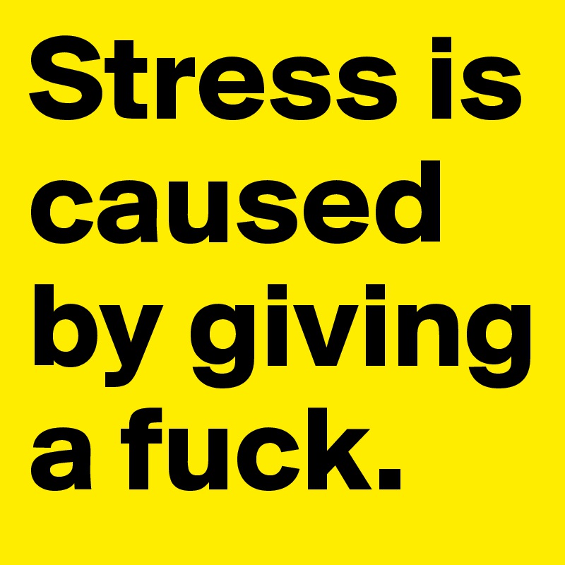 Stress is caused by giving a fuck.