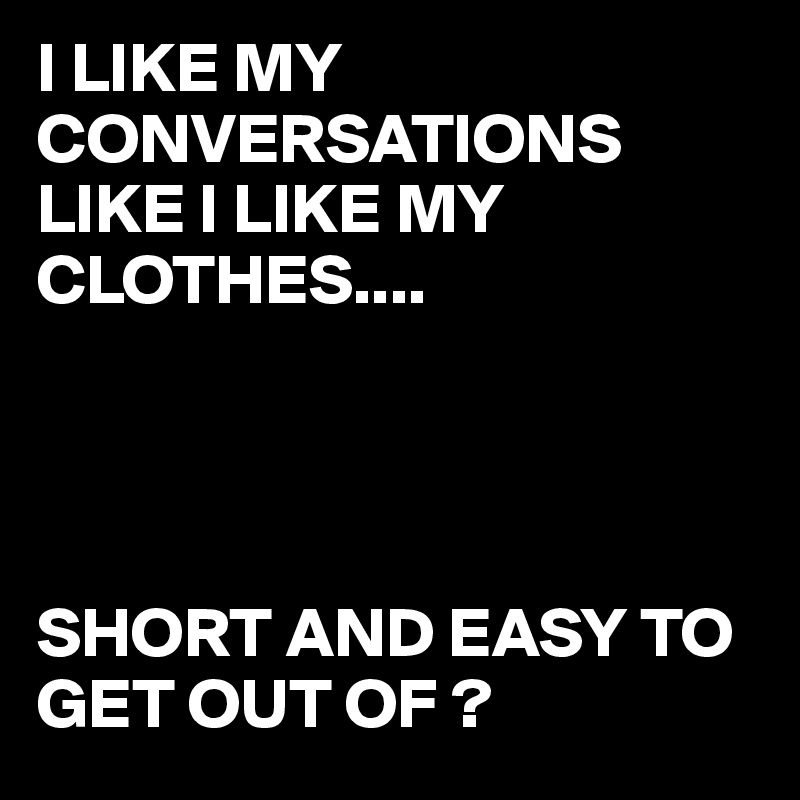 I LIKE MY CONVERSATIONS LIKE I LIKE MY CLOTHES....
 



SHORT AND EASY TO GET OUT OF ?