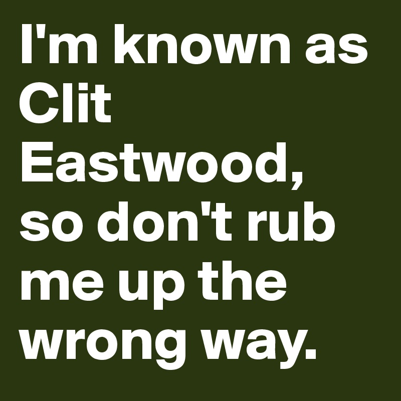 I'm known as Clit Eastwood, so don't rub me up the wrong way.