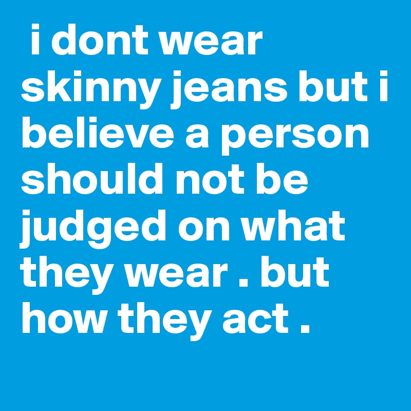  i dont wear skinny jeans but i believe a person should not be judged on what they wear . but how they act . 