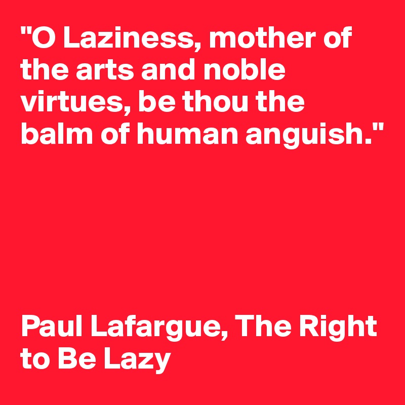 "O Laziness, mother of the arts and noble virtues, be thou the balm of human anguish."
 




Paul Lafargue, The Right to Be Lazy