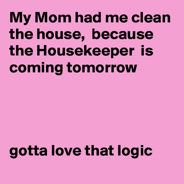 My Mom had me clean the house,  because the Housekeeper  is coming tomorrow 




gotta love that logic