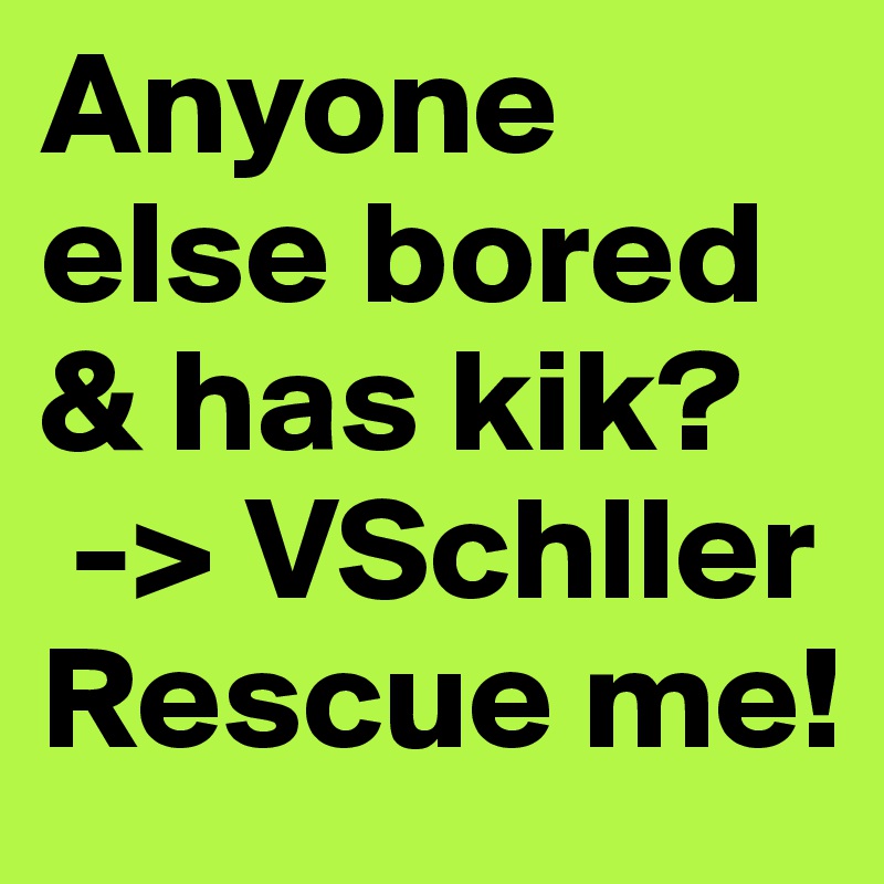 Anyone else bored & has kik?
 -> VSchller Rescue me!