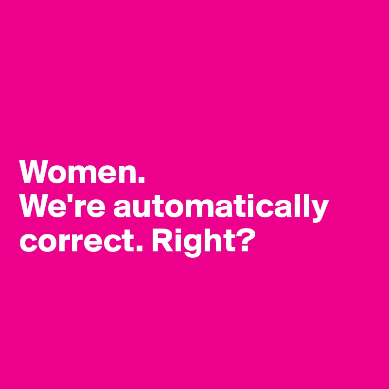 



Women. 
We're automatically correct. Right?


