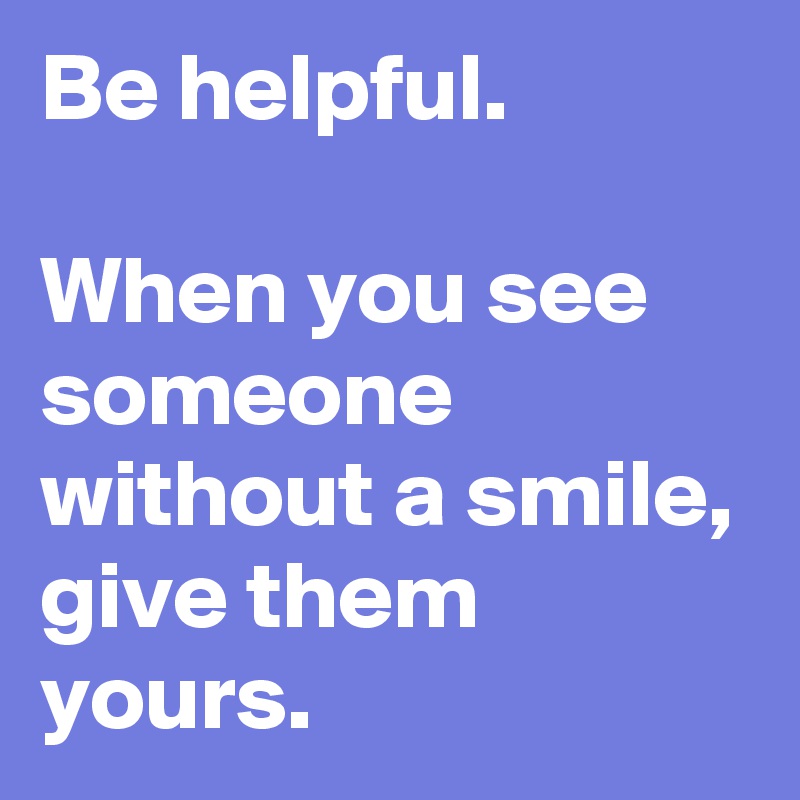 Be helpful. 

When you see someone without a smile, give them yours. 