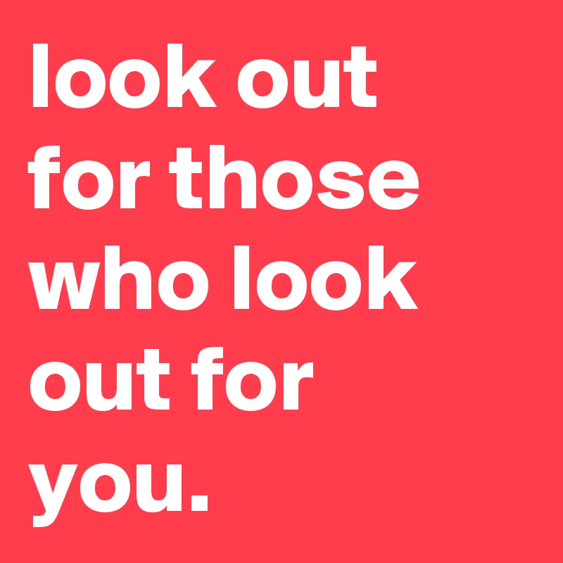 look out for those who look out for you. 