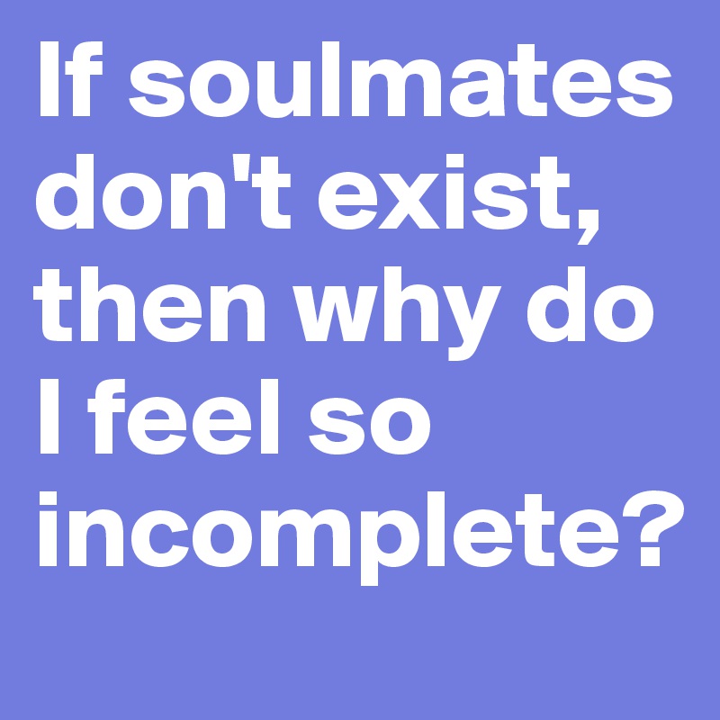 If soulmates don't exist, then why do I feel so incomplete?
