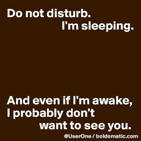 Do not disturb.
                      I'm sleeping.





And even if I'm awake, I probably don't
             want to see you.