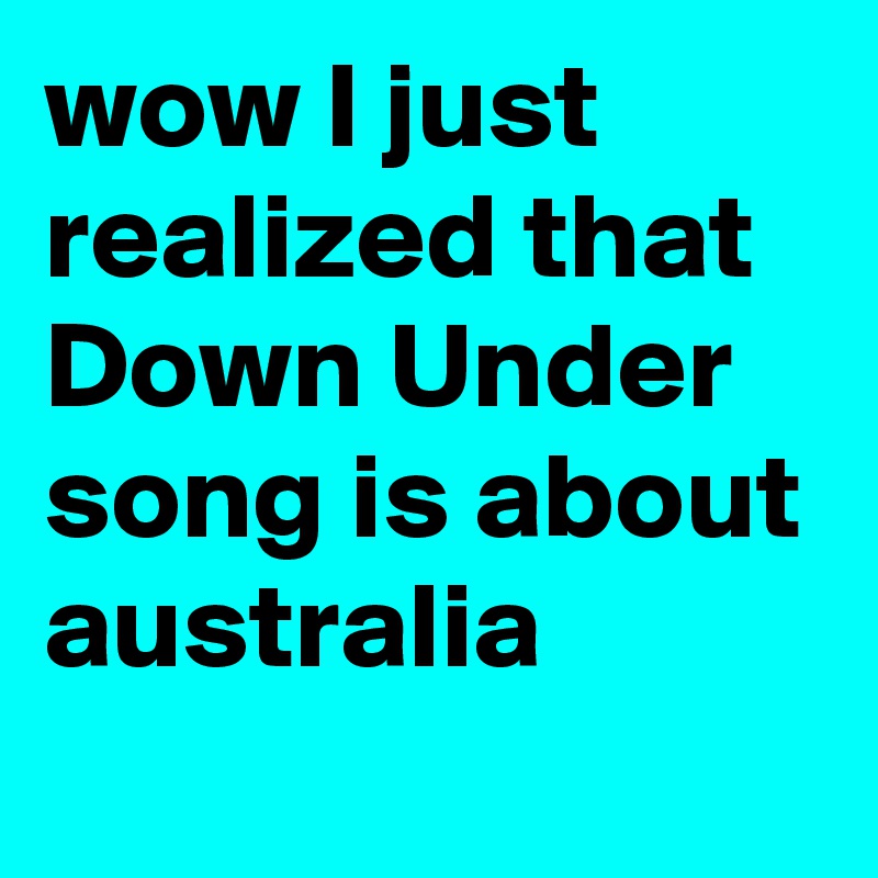 wow I just realized that Down Under song is about australia