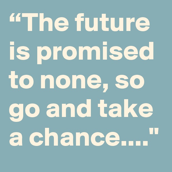 “The future is promised to none, so go and take a chance...."