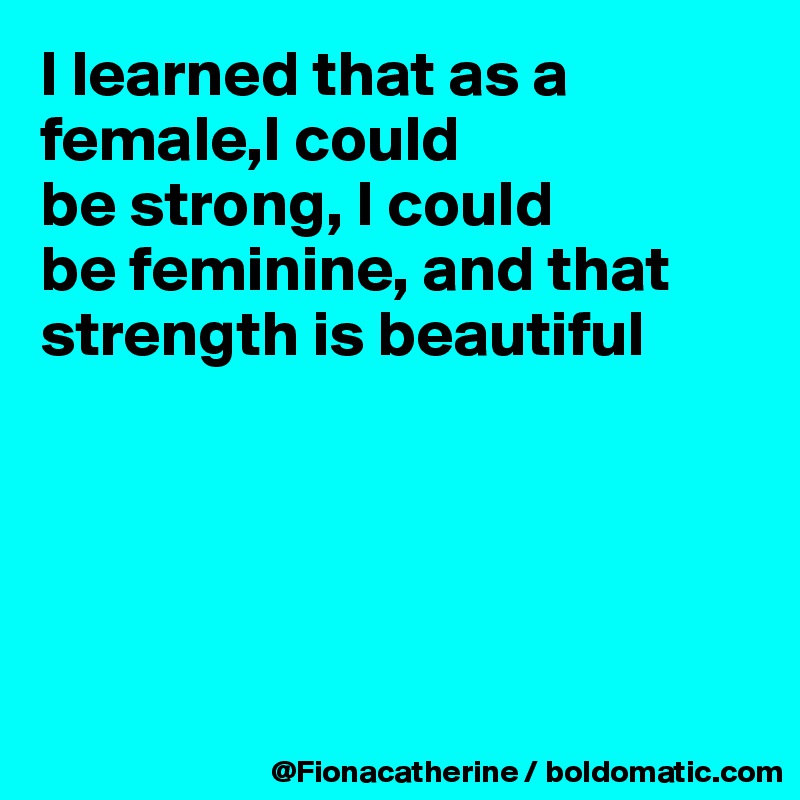 I learned that as a female,I could
be strong, I could
be feminine, and that
strength is beautiful





