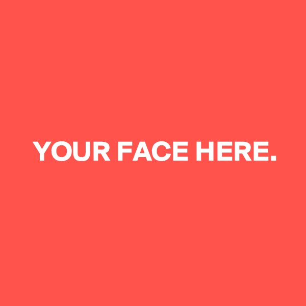 



   YOUR FACE HERE.



