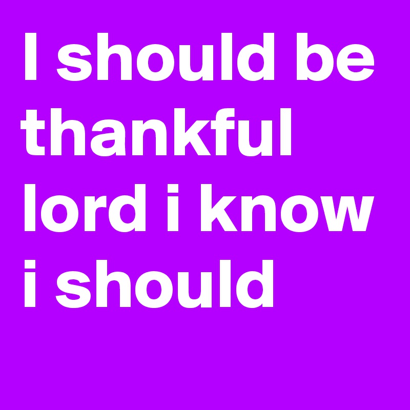 I should be thankful lord i know i should