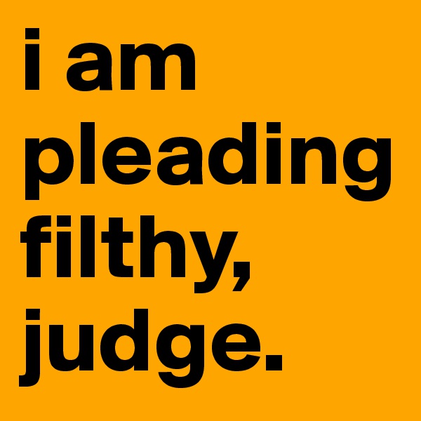 i am pleading filthy, judge.
