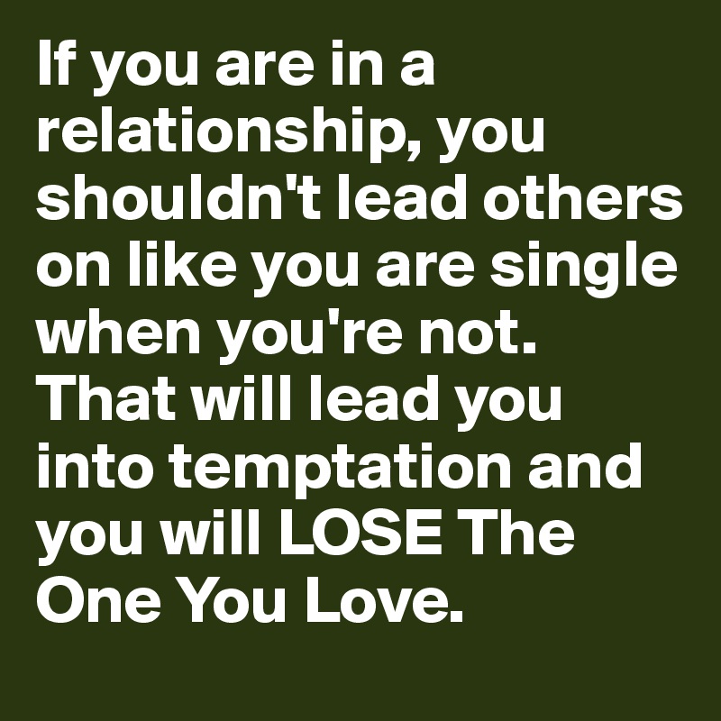If you are in a relationship, you shouldn't lead others on like you are single when you're not. That will lead you into temptation and you will LOSE The One You Love.