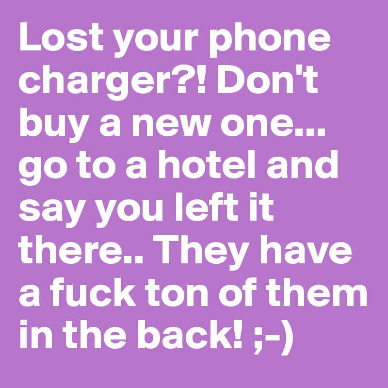 Lost your phone charger?! Don't buy a new one... go to a hotel and say you left it there.. They have a fuck ton of them in the back! ;-)