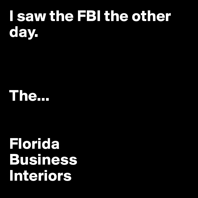 I saw the FBI the other day. 



The... 


Florida
Business
Interiors