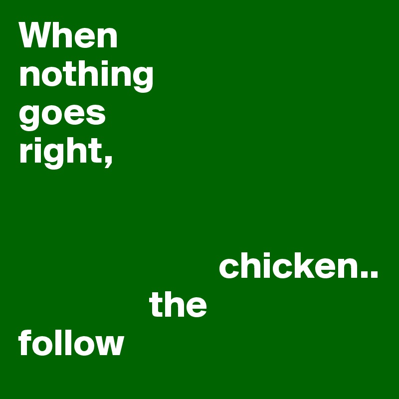 When 
nothing
goes 
right, 
  
                                       
                          chicken..
                 the
follow