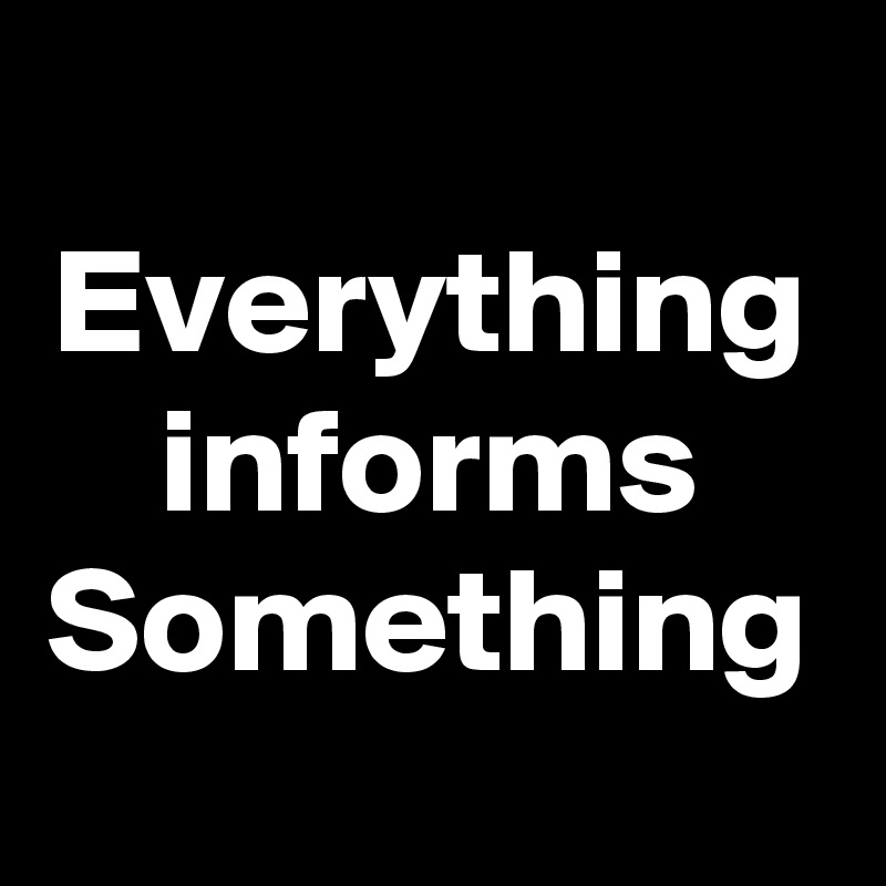 Everything informs Something