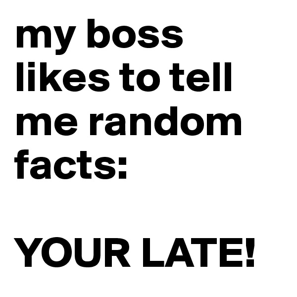 my boss likes to tell me random facts: 

YOUR LATE!