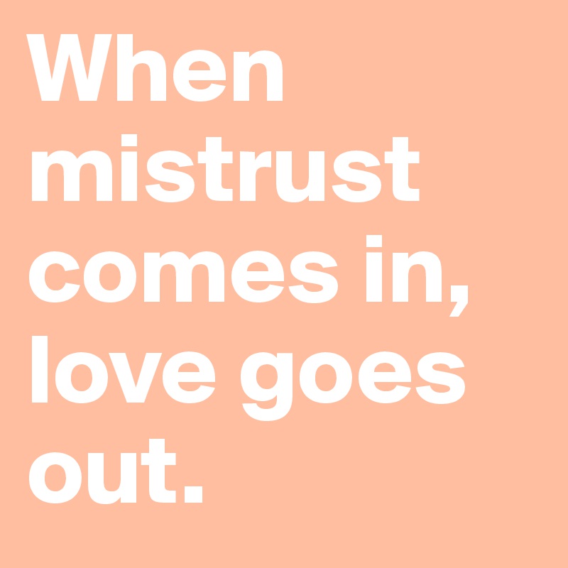 When mistrust comes in, love goes out.