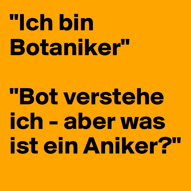"Ich bin Botaniker"

"Bot verstehe ich - aber was ist ein Aniker?"